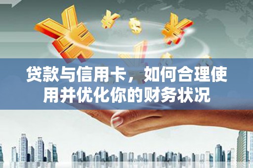 威海贷款与信用卡，如何合理使用并优化你的财务状况