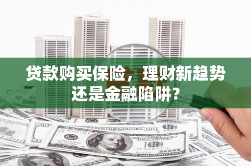 威海贷款购买保险，理财新趋势还是金融陷阱？