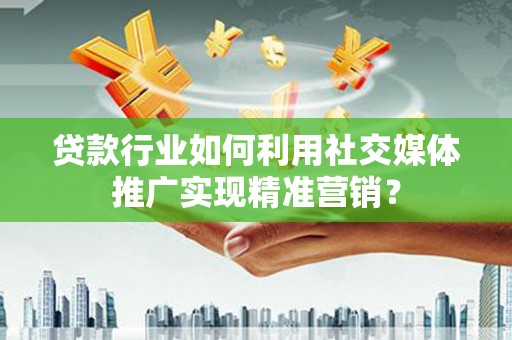 威海贷款行业如何利用社交媒体推广实现精准营销？