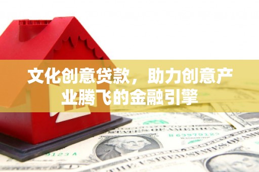 威海文化创意贷款，助力创意产业腾飞的金融引擎