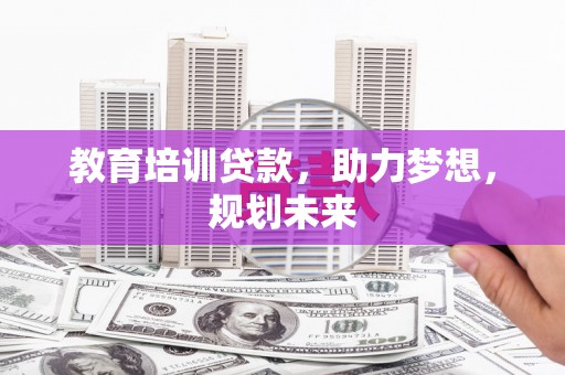 威海教育培训贷款，助力梦想，规划未来