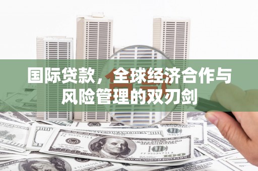 威海国际贷款，全球经济合作与风险管理的双刃剑