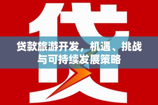 威海贷款旅游开发，机遇、挑战与可持续发展策略