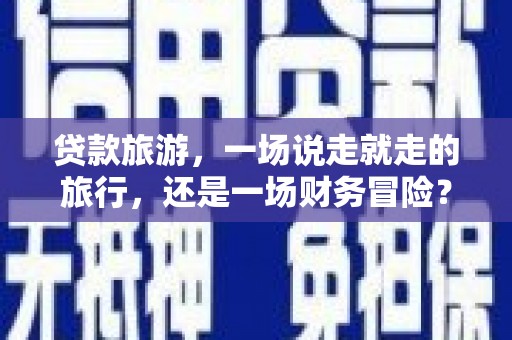 威海贷款旅游，一场说走就走的旅行，还是一场财务冒险？