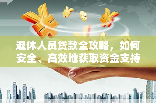 威海退休人员贷款全攻略，如何安全、高效地获取资金支持
