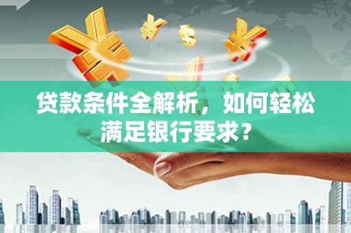 威海贷款条件全解析，如何轻松满足银行要求？
