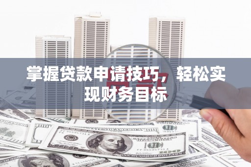 威海掌握贷款申请技巧，轻松实现财务目标