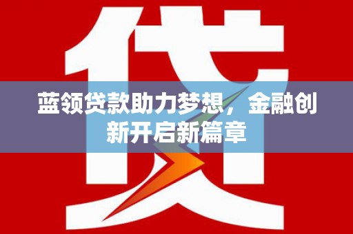 威海蓝领贷款助力梦想，金融创新开启新篇章