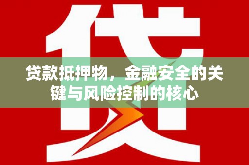 威海贷款抵押物，金融安全的关键与风险控制的核心