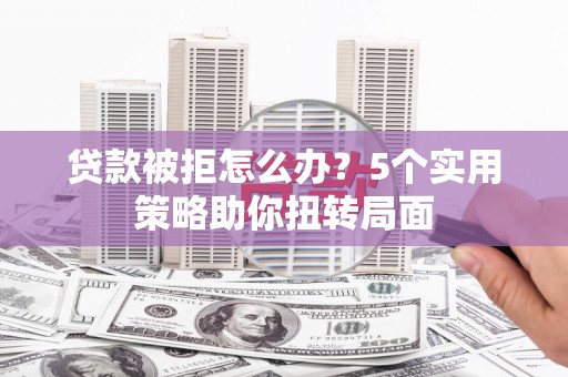 威海贷款被拒怎么办？5个实用策略助你扭转局面