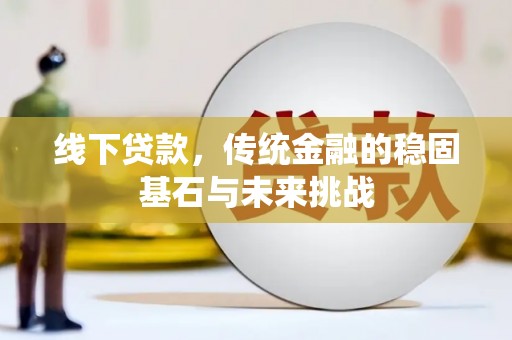 威海线下贷款，传统金融的稳固基石与未来挑战