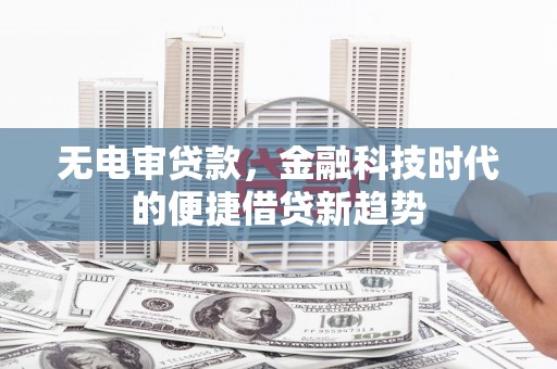 威海无电审贷款，金融科技时代的便捷借贷新趋势