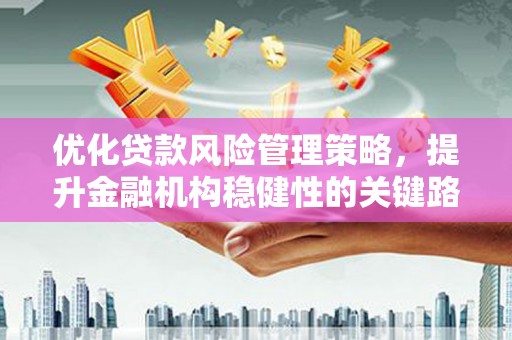 威海优化贷款风险管理策略，提升金融机构稳健性的关键路径