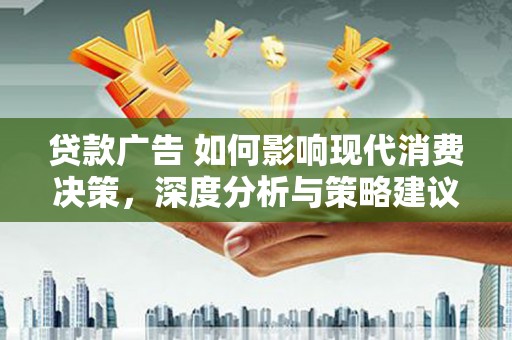 威海贷款广告 如何影响现代消费决策，深度分析与策略建议