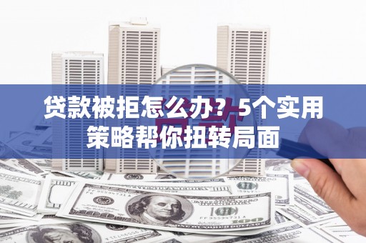 威海贷款被拒怎么办？5个实用策略帮你扭转局面