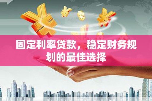 威海固定利率贷款，稳定财务规划的最佳选择