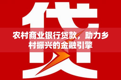 威海农村商业银行贷款，助力乡村振兴的金融引擎