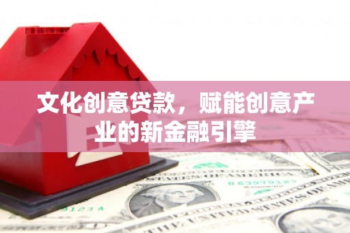 威海文化创意贷款，赋能创意产业的新金融引擎