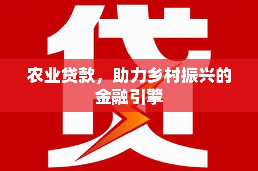 威海农业贷款，助力乡村振兴的金融引擎