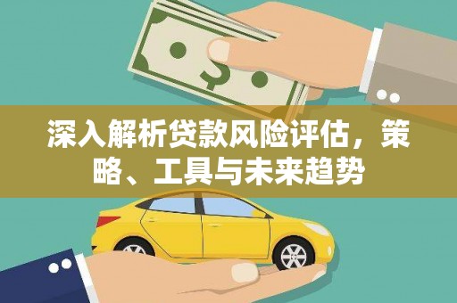 威海深入解析贷款风险评估，策略、工具与未来趋势