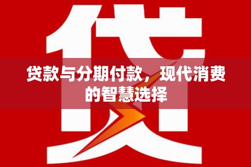 威海贷款与分期付款，现代消费的智慧选择