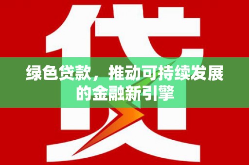 威海绿色贷款，推动可持续发展的金融新引擎
