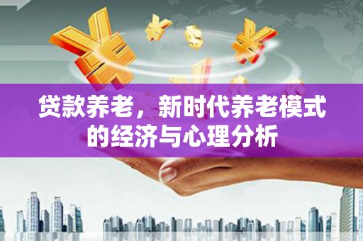威海贷款养老，新时代养老模式的经济与心理分析
