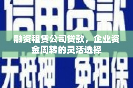 威海融资租赁公司贷款，企业资金周转的灵活选择