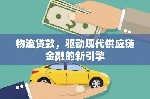 威海物流贷款，驱动现代供应链金融的新引擎