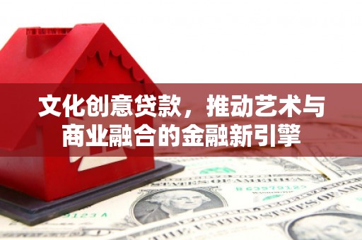 威海文化创意贷款，推动艺术与商业融合的金融新引擎