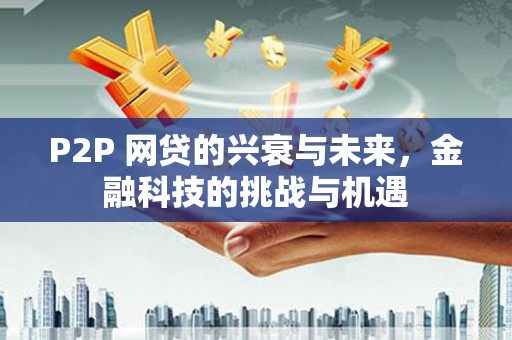 威海P2P 网贷的兴衰与未来，金融科技的挑战与机遇