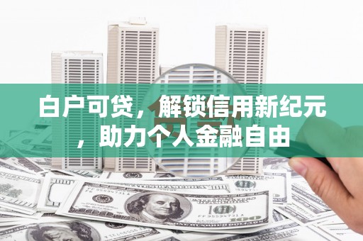 威海白户可贷，解锁信用新纪元，助力个人金融自由