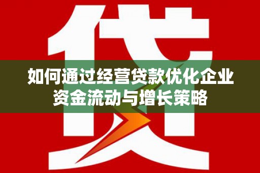 威海如何通过经营贷款优化企业资金流动与增长策略