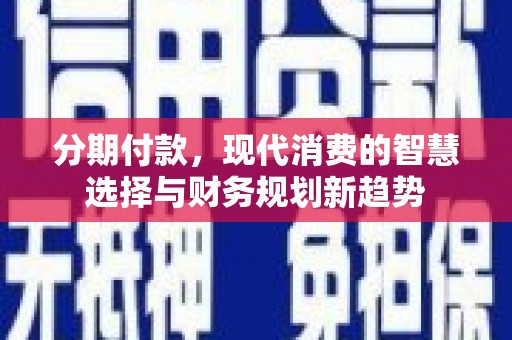 威海分期付款，现代消费的智慧选择与财务规划新趋势