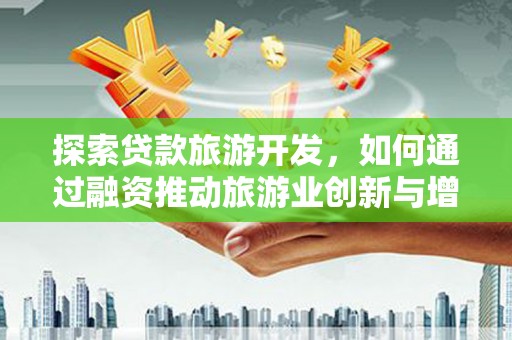 威海探索贷款旅游开发，如何通过融资推动旅游业创新与增长