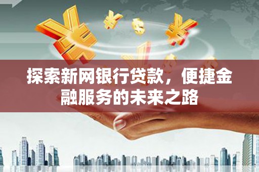 威海探索新网银行贷款，便捷金融服务的未来之路