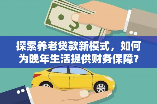 威海探索养老贷款新模式，如何为晚年生活提供财务保障？