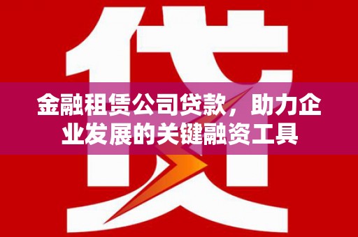 威海金融租赁公司贷款，助力企业发展的关键融资工具