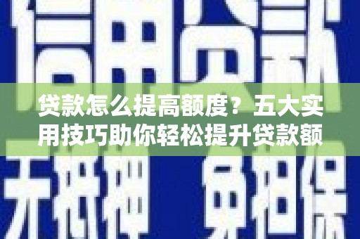 威海贷款怎么提高额度？五大实用技巧助你轻松提升贷款额度