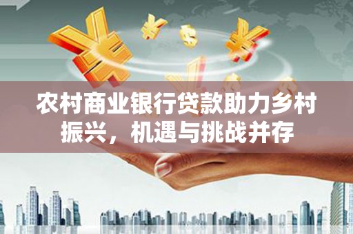 威海农村商业银行贷款助力乡村振兴，机遇与挑战并存