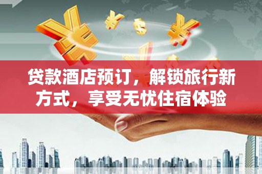 威海贷款酒店预订，解锁旅行新方式，享受无忧住宿体验