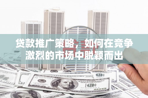 威海贷款推广策略，如何在竞争激烈的市场中脱颖而出