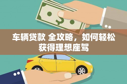 威海车辆贷款 全攻略，如何轻松获得理想座驾