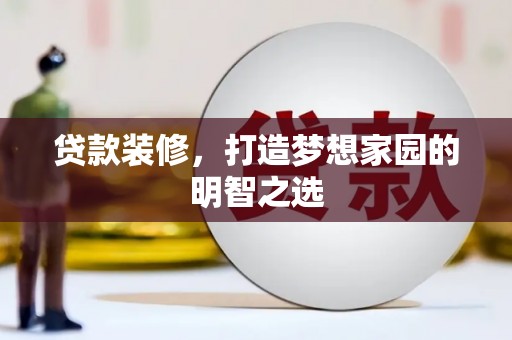 威海贷款装修，打造梦想家园的明智之选