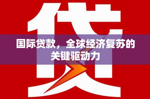 威海国际贷款，全球经济复苏的关键驱动力
