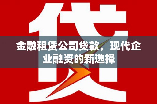 威海金融租赁公司贷款，现代企业融资的新选择