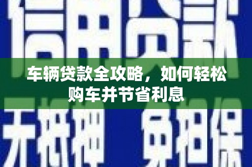 威海车辆贷款全攻略，如何轻松购车并节省利息