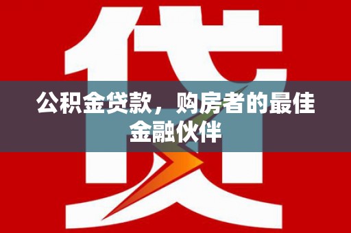 威海公积金贷款，购房者的最佳金融伙伴