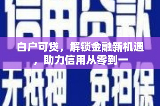 威海白户可贷，解锁金融新机遇，助力信用从零到一