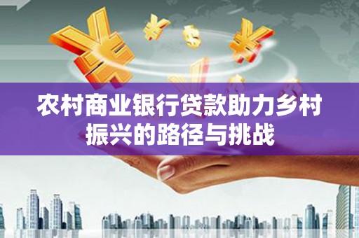 威海农村商业银行贷款助力乡村振兴的路径与挑战